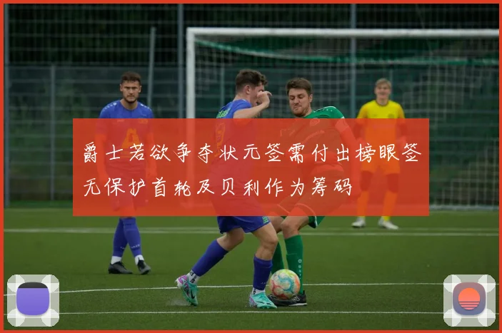 爵士若欲争夺状元签需付出榜眼签无保护首轮及贝利作为筹码