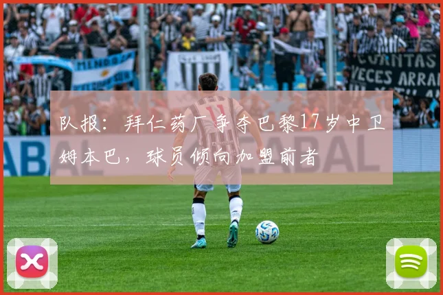 队报：拜仁药厂争夺巴黎17岁中卫姆本巴，球员倾向加盟前者