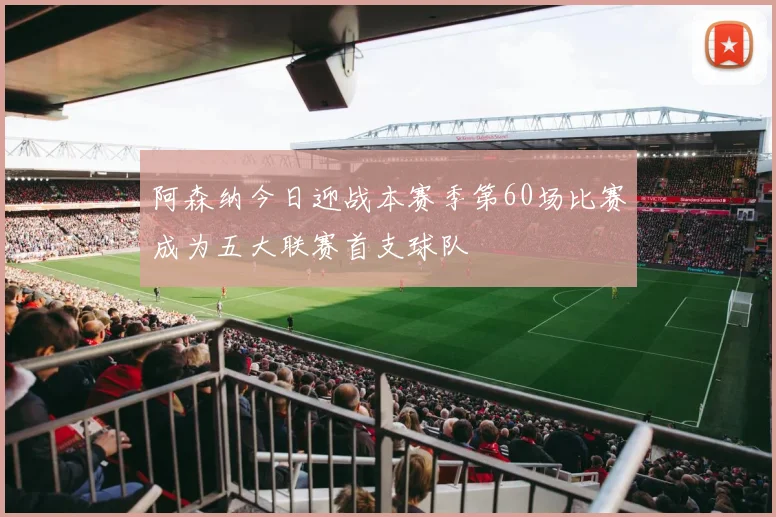 阿森纳今日迎战本赛季第60场比赛成为五大联赛首支球队