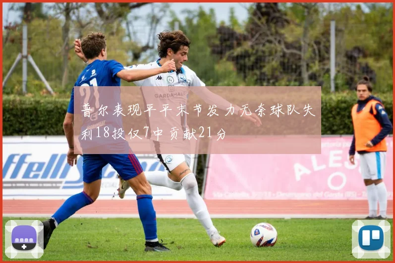 普尔表现平平末节发力无奈球队失利18投仅7中贡献21分