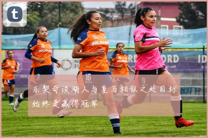 东契奇谈湖人与皇马相似之处目标始终是赢得冠军