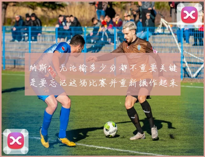 纳斯：无论输多少分都不重要关键是要忘记这场比赛并重新振作起来