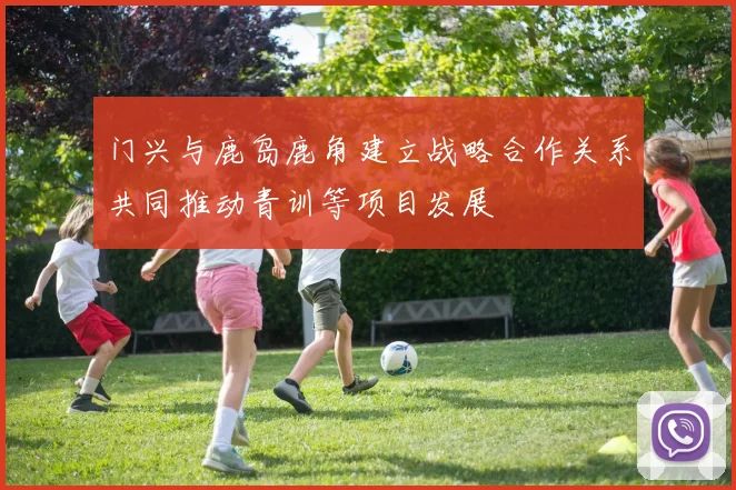 门兴与鹿岛鹿角建立战略合作关系共同推动青训等项目发展