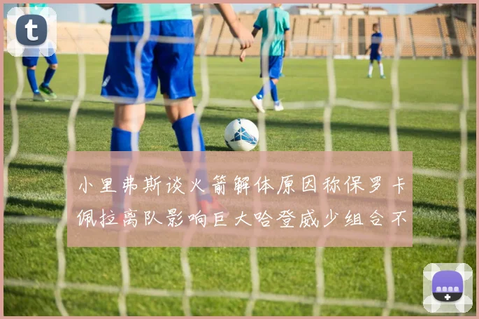 小里弗斯谈火箭解体原因称保罗卡佩拉离队影响巨大哈登威少组合不和谐