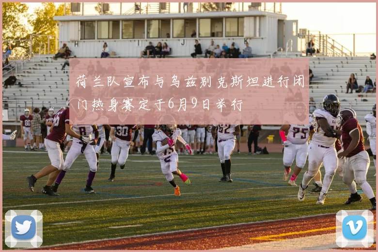 荷兰队宣布与乌兹别克斯坦进行闭门热身赛定于6月9日举行