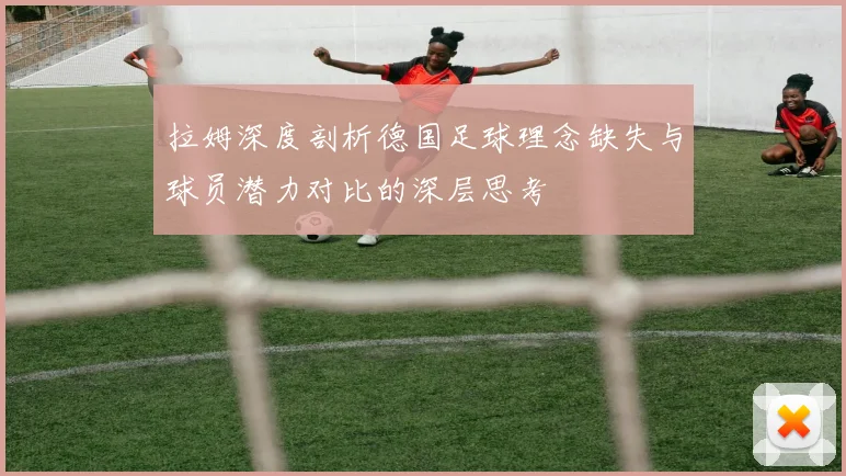 拉姆深度剖析德国足球理念缺失与球员潜力对比的深层思考