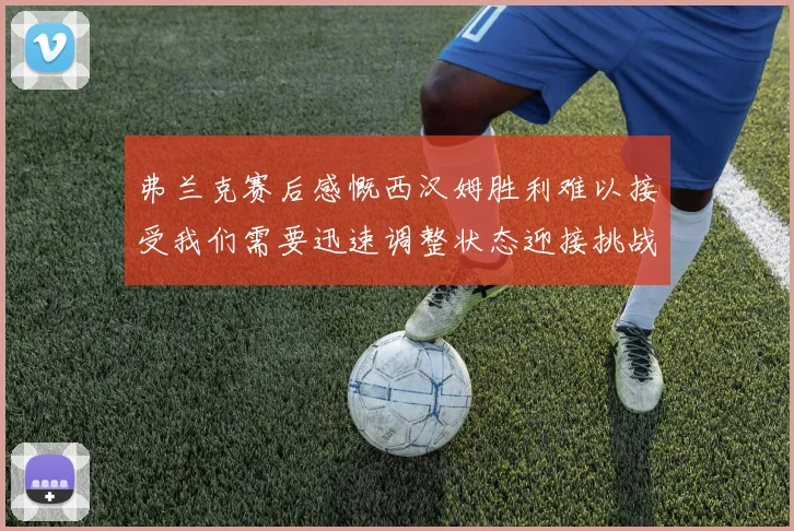 弗兰克赛后感慨西汉姆胜利难以接受我们需要迅速调整状态迎接挑战