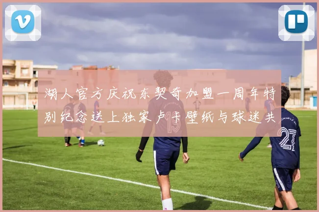 湖人官方庆祝东契奇加盟一周年特别纪念送上独家卢卡壁纸与球迷共享快乐时光