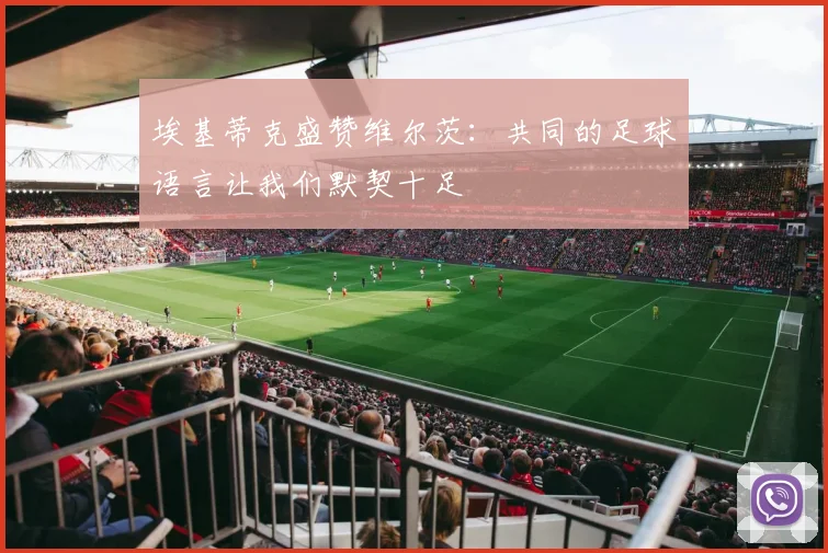 埃基蒂克盛赞维尔茨：共同的足球语言让我们默契十足