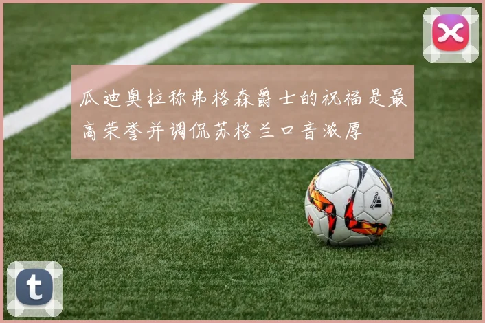 瓜迪奥拉称弗格森爵士的祝福是最高荣誉并调侃苏格兰口音浓厚