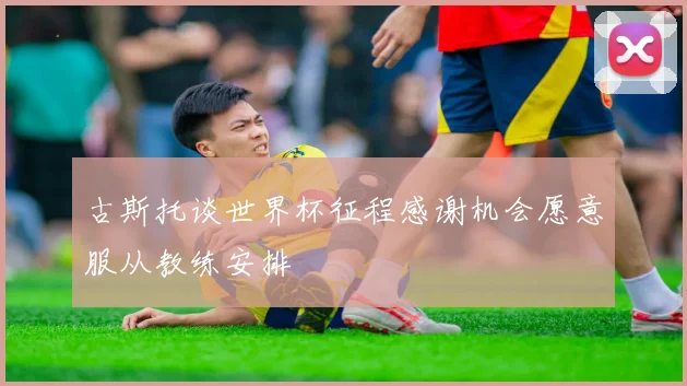 古斯托谈世界杯征程感谢机会愿意服从教练安排