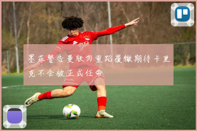 墨菲警告曼联勿重蹈覆辙期待卡里克不会被正式任命