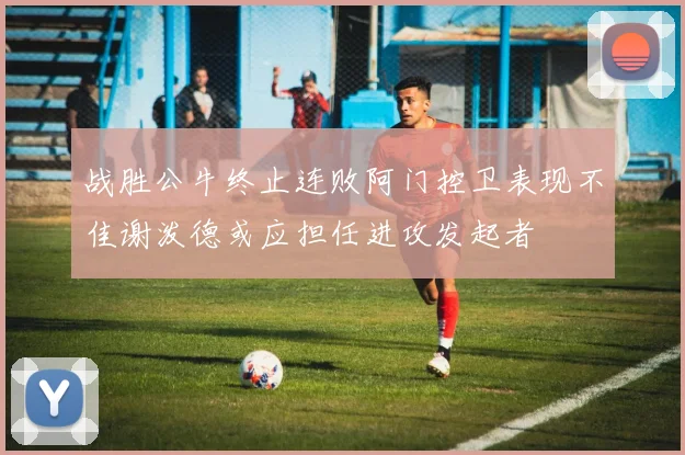 战胜公牛终止连败阿门控卫表现不佳谢泼德或应担任进攻发起者