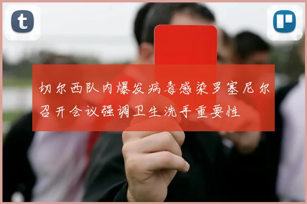 切尔西队内爆发病毒感染罗塞尼尔召开会议强调卫生洗手重要性