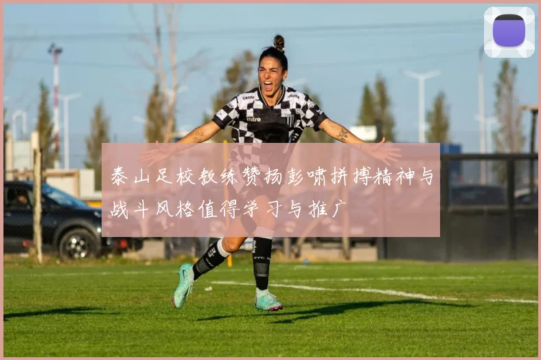 泰山足校教练赞扬彭啸拼搏精神与战斗风格值得学习与推广