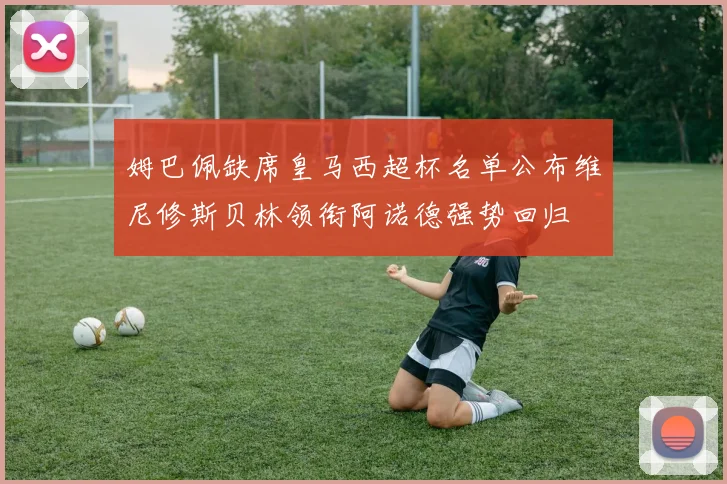姆巴佩缺席皇马西超杯名单公布维尼修斯贝林领衔阿诺德强势回归