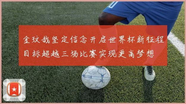 金玟哉坚定信念开启世界杯新征程目标超越三场比赛实现更高梦想