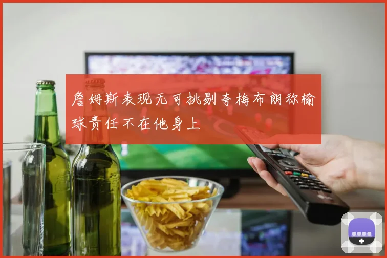 詹姆斯表现无可挑剔夸梅布朗称输球责任不在他身上