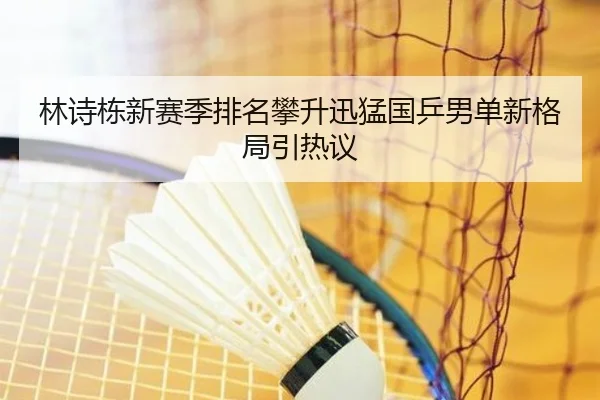林诗栋新赛季排名攀升迅猛国乒男单新格局引热议